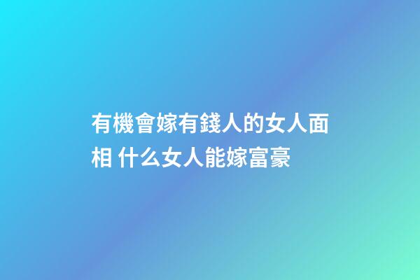 有機會嫁有錢人的女人面相 什么女人能嫁富豪